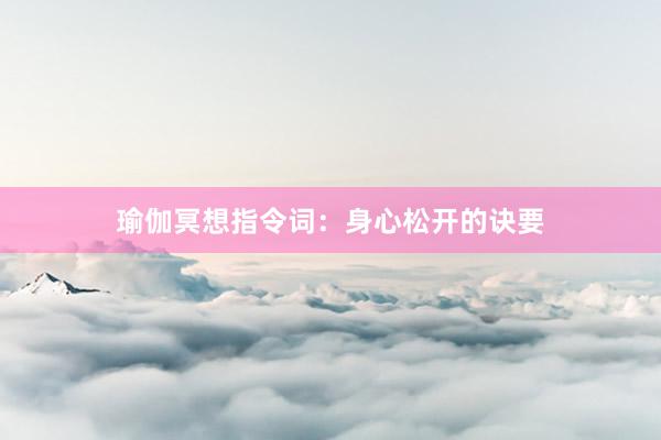 瑜伽冥想指令词：身心松开的诀要