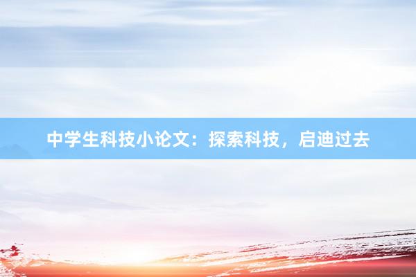 中学生科技小论文：探索科技，启迪过去
