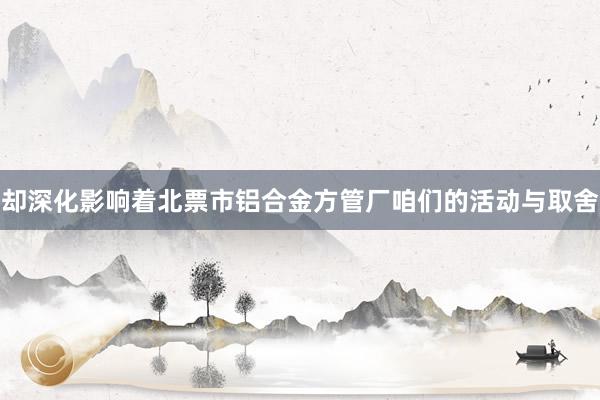 却深化影响着北票市铝合金方管厂咱们的活动与取舍