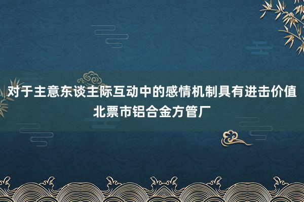 对于主意东谈主际互动中的感情机制具有进击价值北票市铝合金方管厂