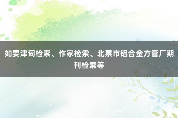 如要津词检索、作家检索、北票市铝合金方管厂期刊检索等