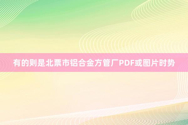 有的则是北票市铝合金方管厂PDF或图片时势