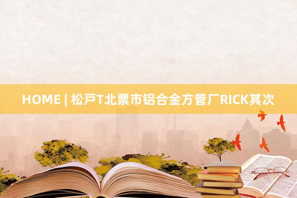 HOME | 松戸T北票市铝合金方管厂RICK其次