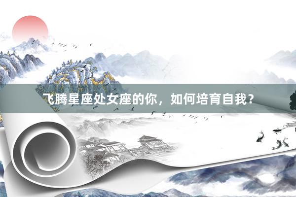 飞腾星座处女座的你，如何培育自我？