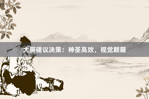 大屏磋议决策：神圣高效，视觉颠簸