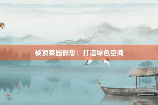 楼顶菜园假想:打造绿色空间