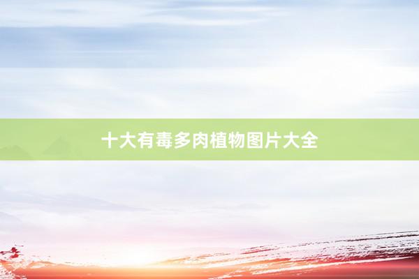 十大有毒多肉植物图片大全