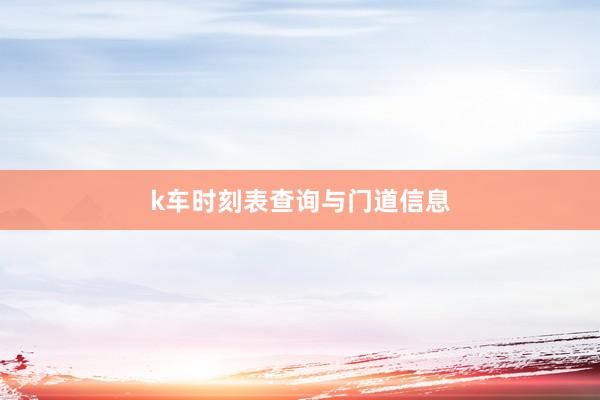 k车时刻表查询与门道信息