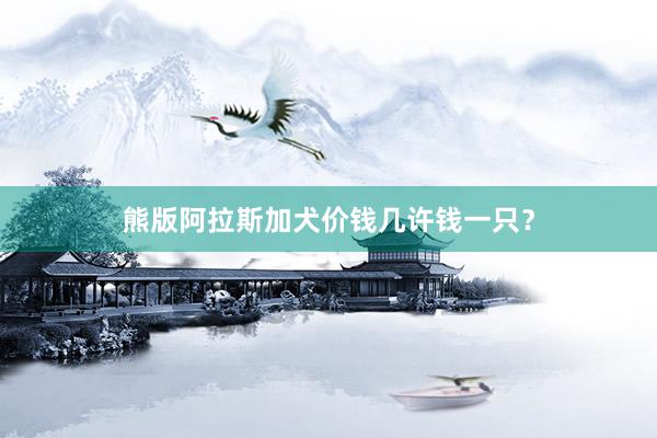熊版阿拉斯加犬价钱几许钱一只？