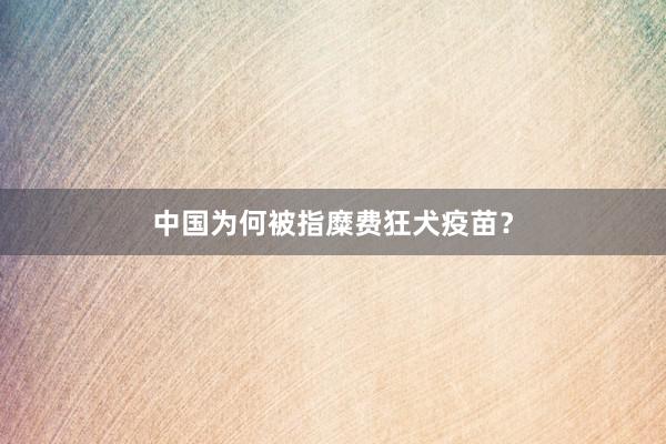 中国为何被指糜费狂犬疫苗？