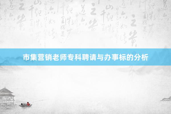 市集营销老师专科聘请与办事标的分析