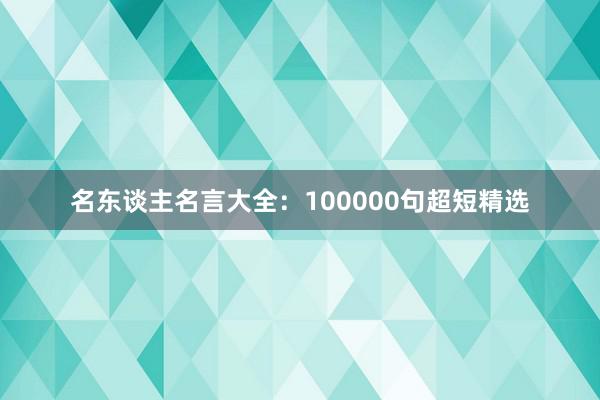 名东谈主名言大全：100000句超短精选