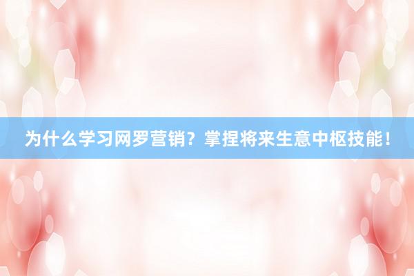 为什么学习网罗营销？掌捏将来生意中枢技能！